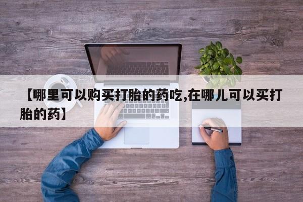 私人可以买打胎药吗知乎【哪里可以购买打胎的药吃,在哪儿可以买打胎的药】