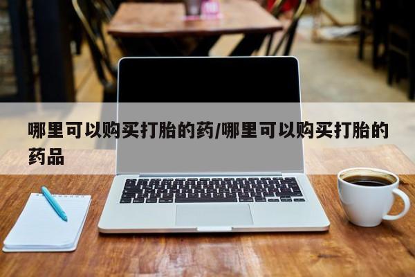 私人可以买打胎药吗知乎哪里可以购买打胎的药/哪里可以购买打胎的药品
